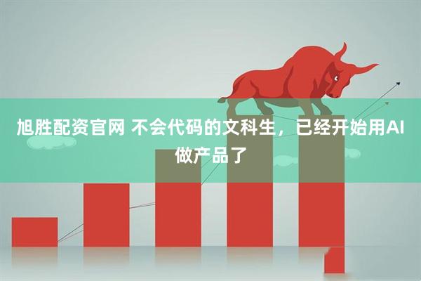 旭胜配资官网 不会代码的文科生，已经开始用AI做产品了