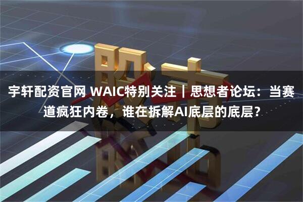 宇轩配资官网 WAIC特别关注｜思想者论坛：当赛道疯狂内卷，谁在拆解AI底层的底层？