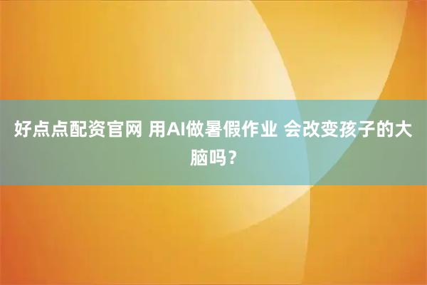 好点点配资官网 用AI做暑假作业 会改变孩子的大脑吗？