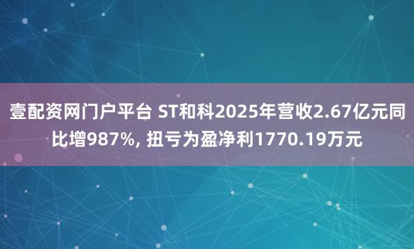 壹配资网门户平台 ST和科2025年营收2.67亿元同比增987%, 扭亏为盈净利1770.19万元