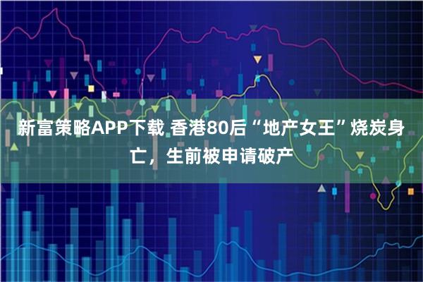 新富策略APP下载 香港80后“地产女王”烧炭身亡，生前被申请破产