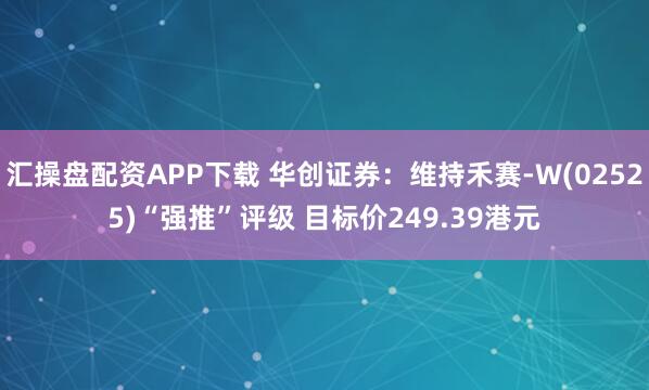 汇操盘配资APP下载 华创证券：维持禾赛-W(02525)“强推”评级 目标价249.39港元
